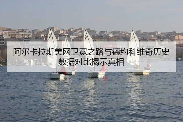 阿尔卡拉斯美网卫冕之路与德约科维奇历史数据对比揭示真相
